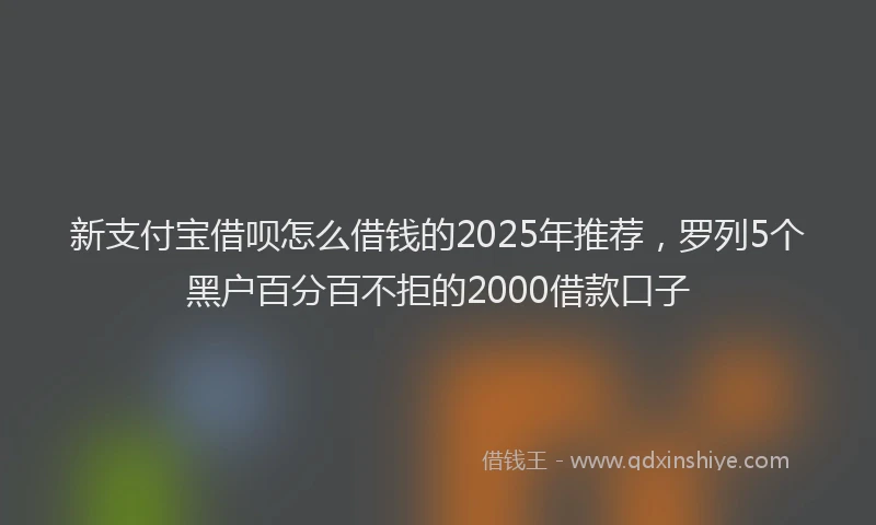 新支付宝借呗怎么借钱的2025年推荐，罗列5个黑户百分百不拒的2000借款口子