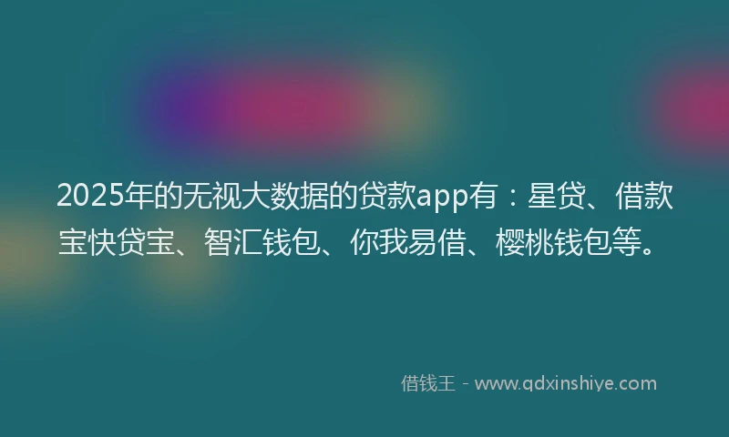 2025年的无视大数据的贷款app有：星贷、借款宝快贷宝、智汇钱包、你我易借、樱桃钱包等。