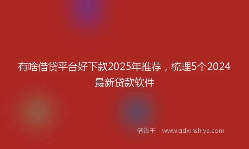 有啥借贷平台好下款2025年推荐，梳理5个2024最新贷款软件