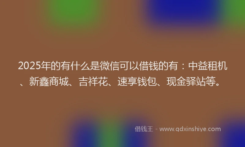 2025年的有什么是微信可以借钱的有：中益租机、新鑫商城、吉祥花、速享钱包、现金驿站等。