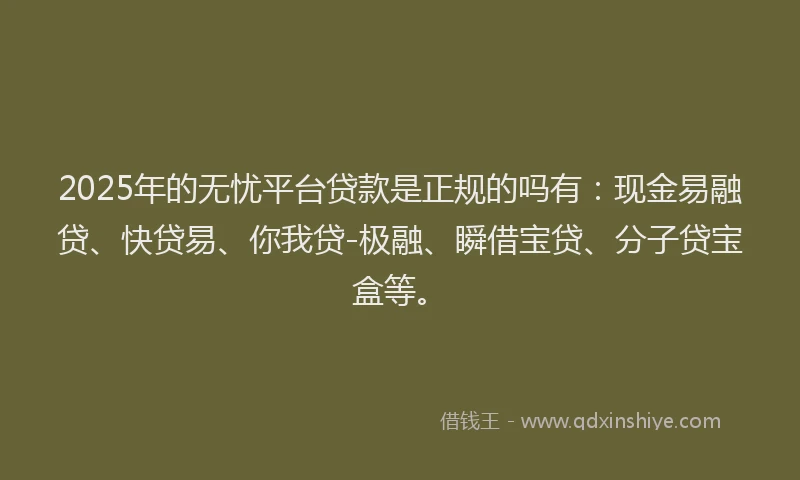 2025年的无忧平台贷款是正规的吗有：现金易融贷、快贷易、你我贷-极融、瞬借宝贷、分子贷宝盒等。