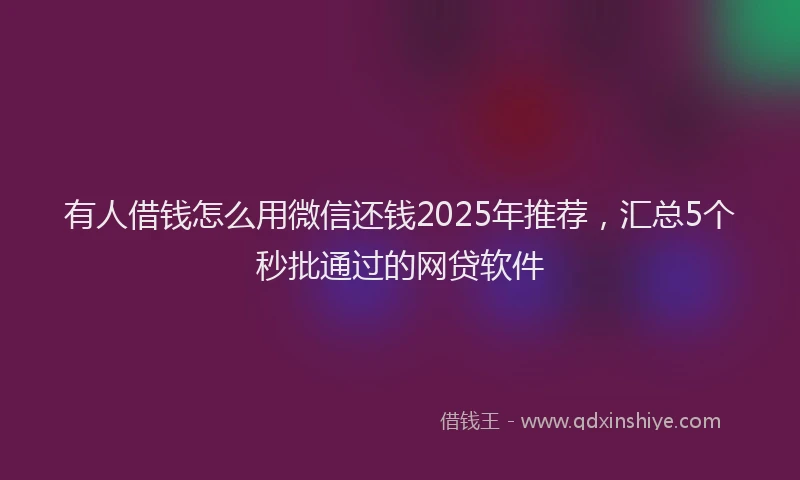 有人借钱怎么用微信还钱2025年推荐，汇总5个秒批通过的网贷软件