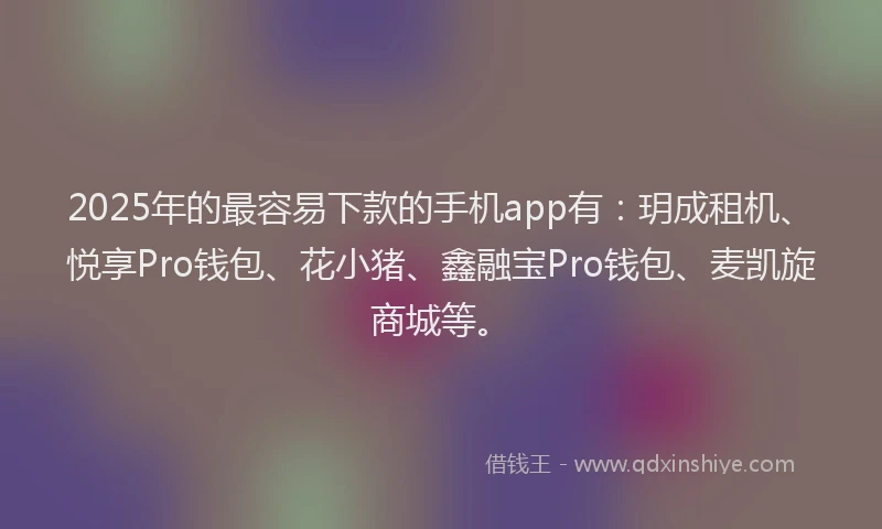 2025年的最容易下款的手机app有：玥成租机、悦享Pro钱包、花小猪、鑫融宝Pro钱包、麦凯旋商城等。