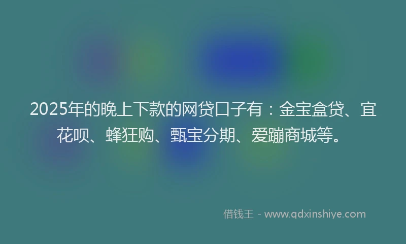 2025年的晚上下款的网贷口子有：金宝盒贷、宜花呗、蜂狂购、甄宝分期、爱蹦商城等。