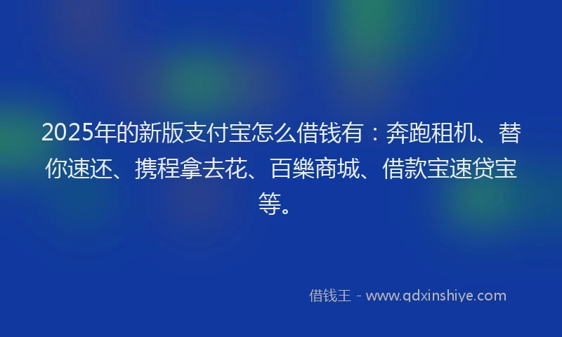 2025年的新版支付宝怎么借钱有：奔跑租机、替你速还、携程拿去花、百樂商城、借款宝速贷宝等。