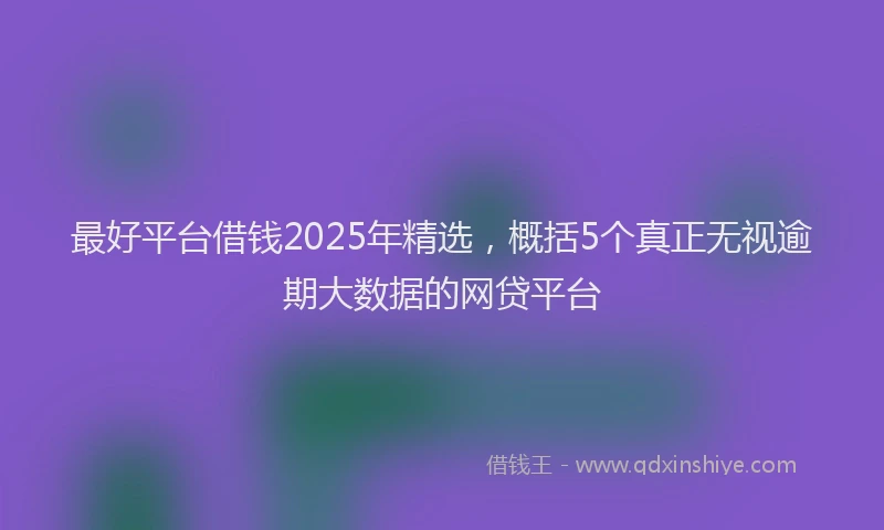 最好平台借钱2025年精选，概括5个真正无视逾期大数据的网贷平台