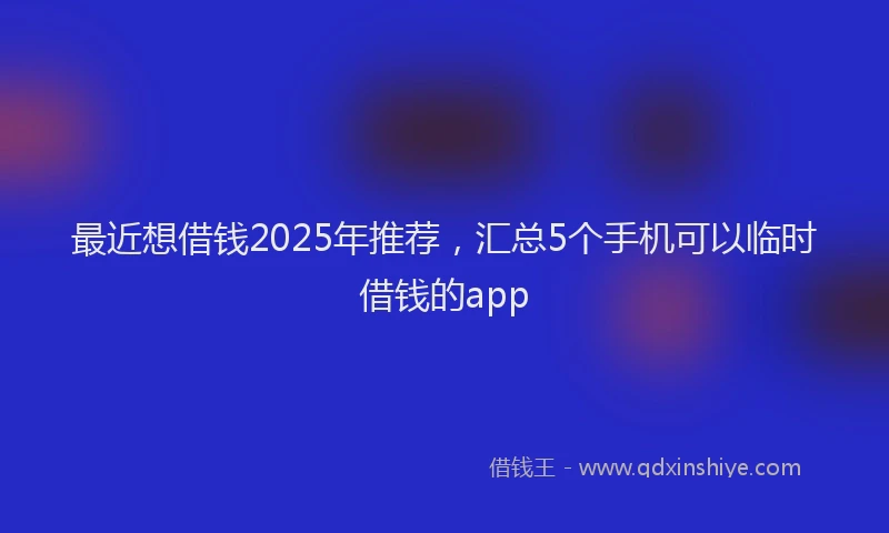 最近想借钱2025年推荐，汇总5个手机可以临时借钱的app