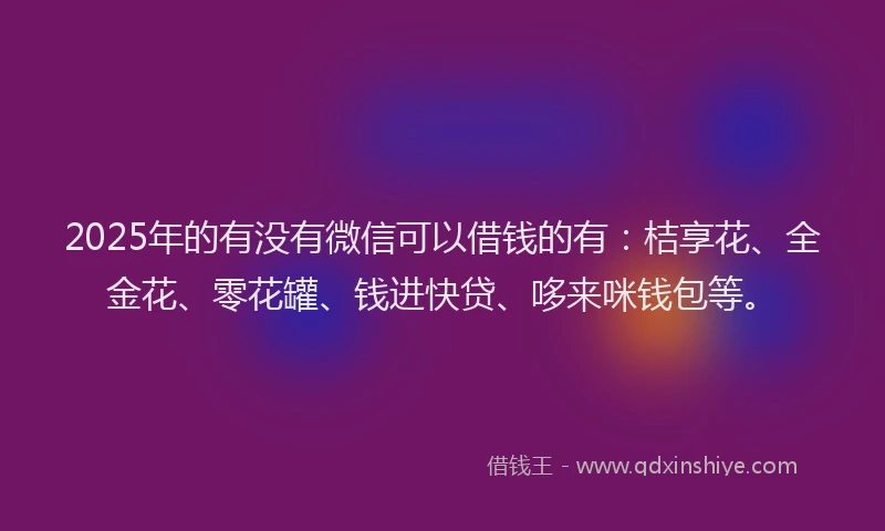 2025年的有没有微信可以借钱的有：桔享花、全金花、零花罐、钱进快贷、哆来咪钱包等。