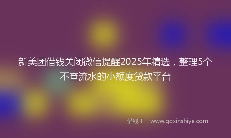 新美团借钱关闭微信提醒2025年精选，整理5个不查流水的小额度贷款平台