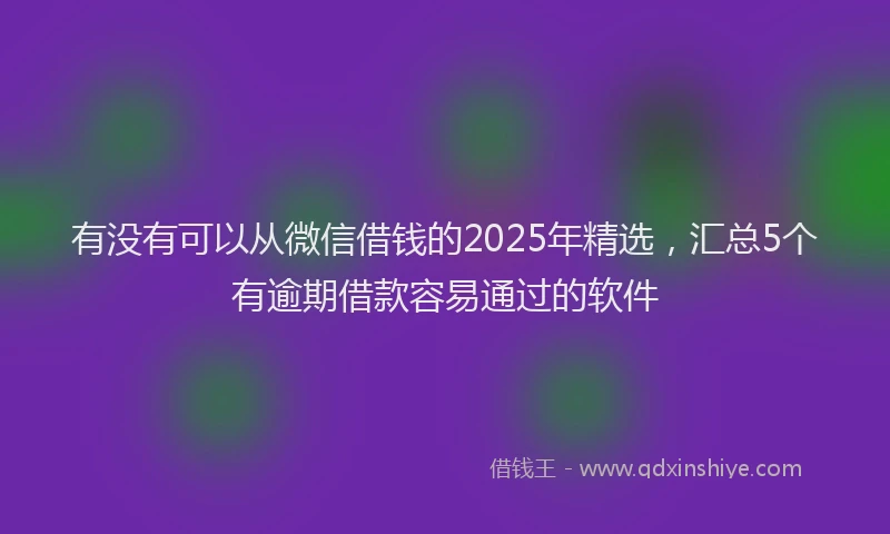 有没有可以从微信借钱的2025年精选，汇总5个有逾期借款容易通过的软件