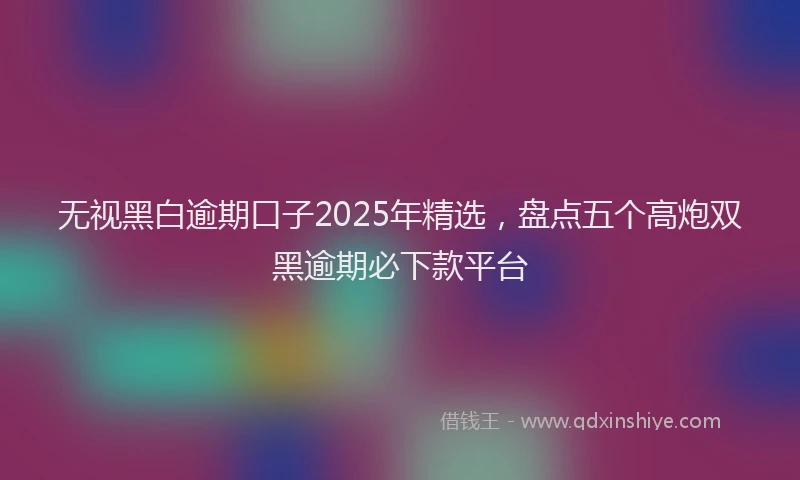 无视黑白逾期口子2025年精选，盘点五个高炮双黑逾期必下款平台