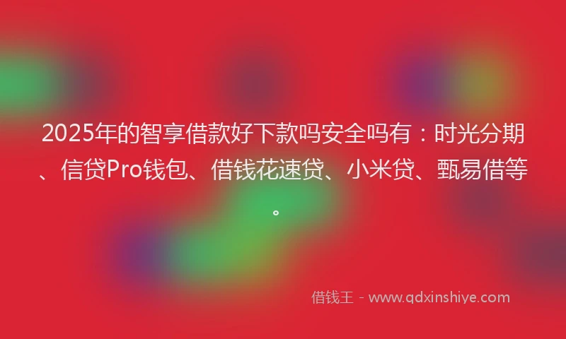 2025年的智享借款好下款吗安全吗有：时光分期、信贷Pro钱包、借钱花速贷、小米贷、甄易借等。