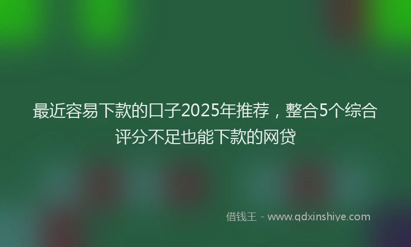 最近容易下款的口子2025年推荐，整合5个综合评分不足也能下款的网贷