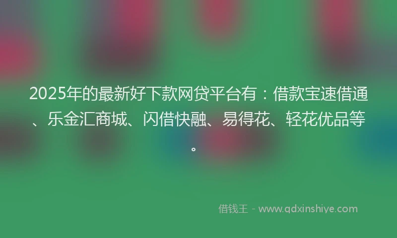 2025年的最新好下款网贷平台有：借款宝速借通、乐金汇商城、闪借快融、易得花、轻花优品等。