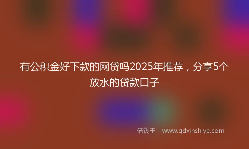 有公积金好下款的网贷吗2025年推荐，分享5个放水的贷款口子