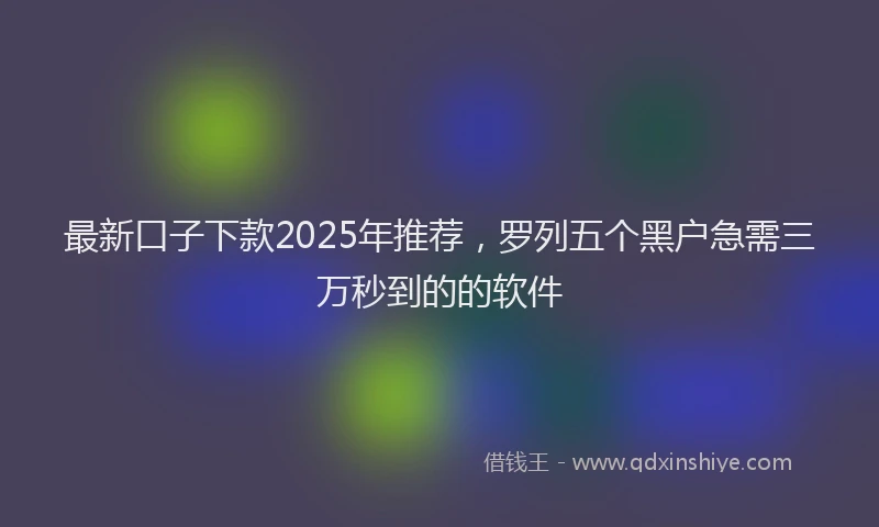最新口子下款2025年推荐，罗列五个黑户急需三万秒到的的软件