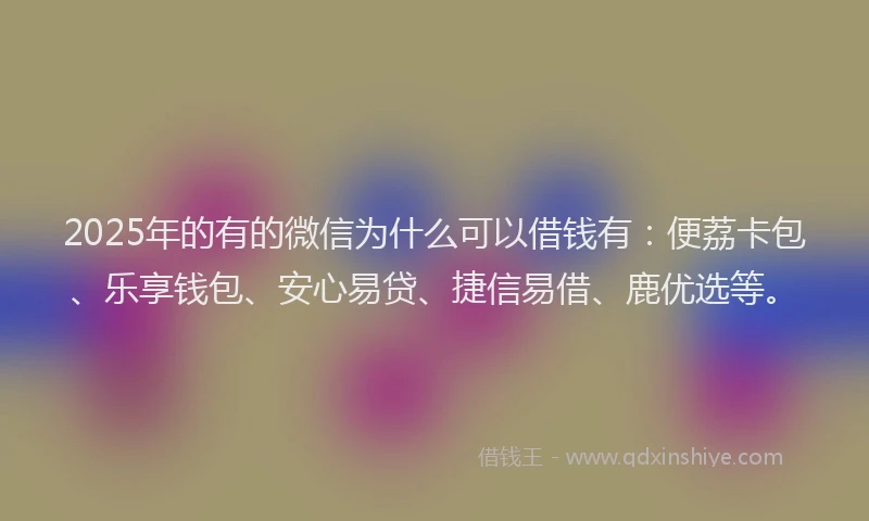 2025年的有的微信为什么可以借钱有：便荔卡包、乐享钱包、安心易贷、捷信易借、鹿优选等。