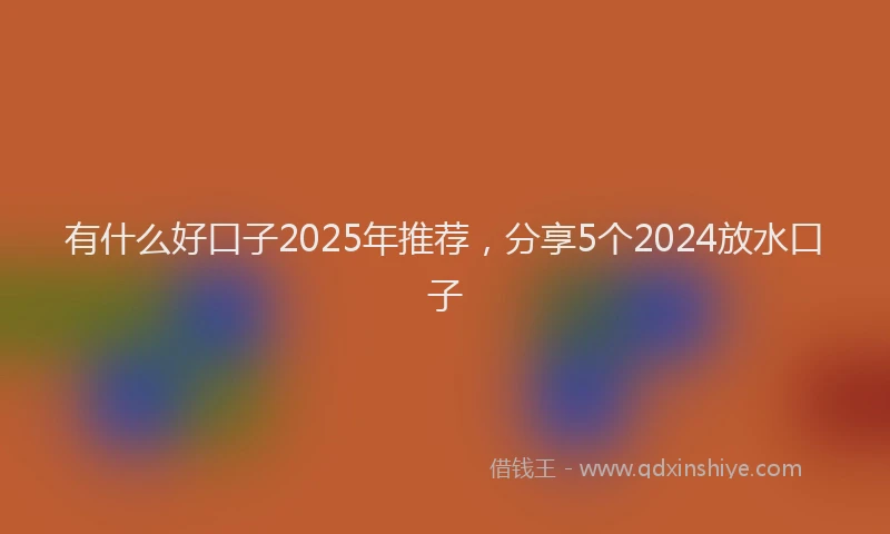 有什么好口子2025年推荐，分享5个2024放水口子