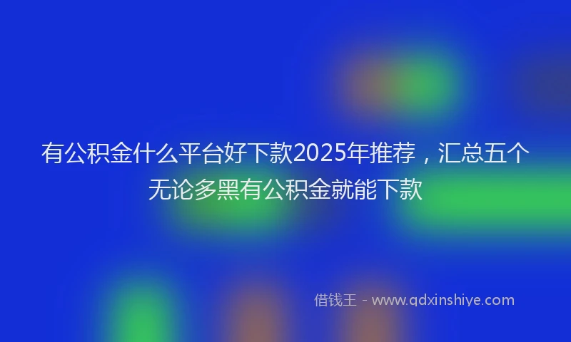 有公积金什么平台好下款2025年推荐，汇总五个无论多黑有公积金就能下款