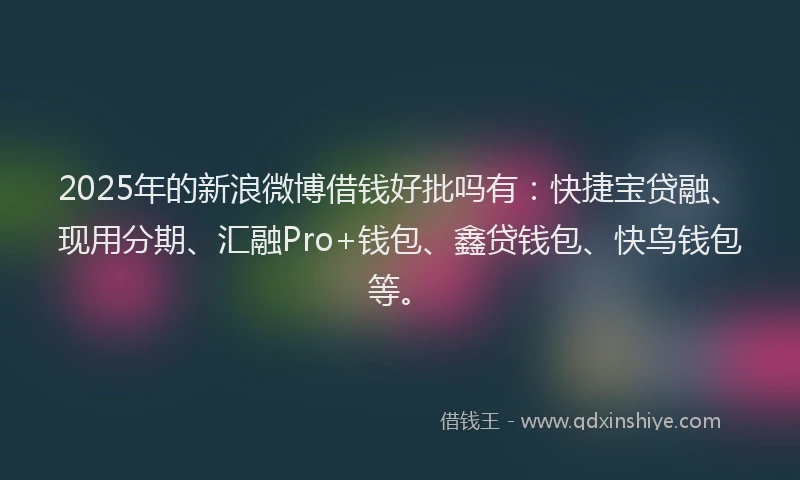 2025年的新浪微博借钱好批吗有：快捷宝贷融、现用分期、汇融Pro+钱包、鑫贷钱包、快鸟钱包等。