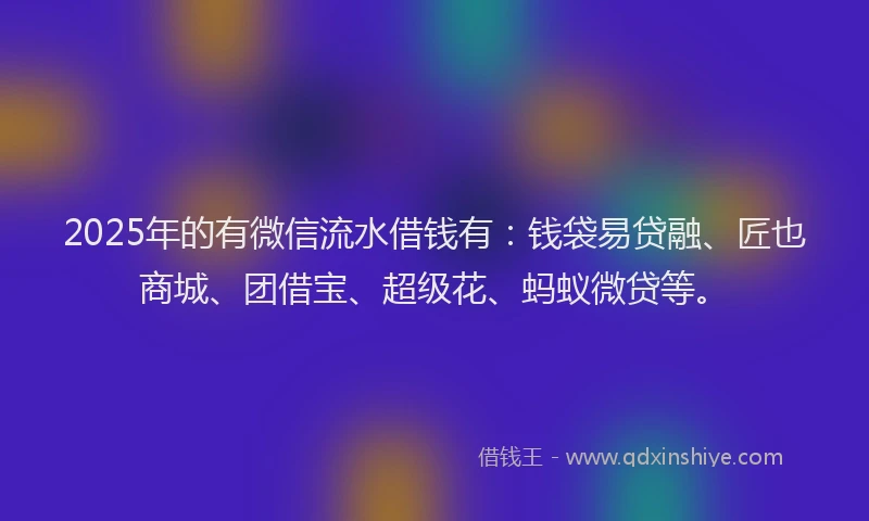 2025年的有微信流水借钱有：钱袋易贷融、匠也商城、团借宝、超级花、蚂蚁微贷等。