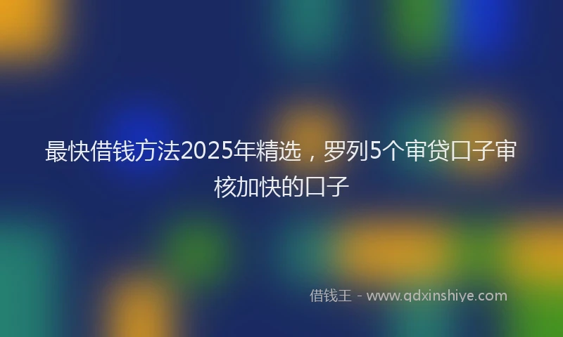 最快借钱方法2025年精选，罗列5个审贷口子审核加快的口子
