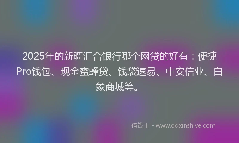 2025年的新疆汇合银行哪个网贷的好有：便捷Pro钱包、现金蜜蜂贷、钱袋速易、中安信业、白象商城等。