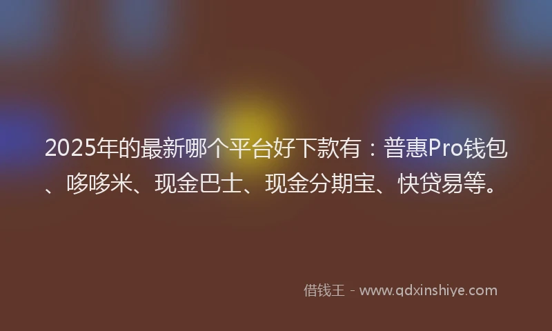 2025年的最新哪个平台好下款有：普惠Pro钱包、哆哆米、现金巴士、现金分期宝、快贷易等。