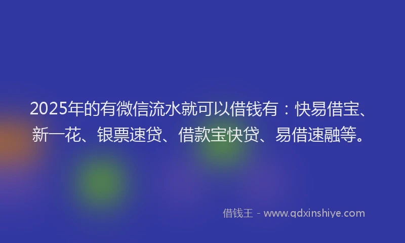 2025年的有微信流水就可以借钱有：快易借宝、新一花、银票速贷、借款宝快贷、易借速融等。