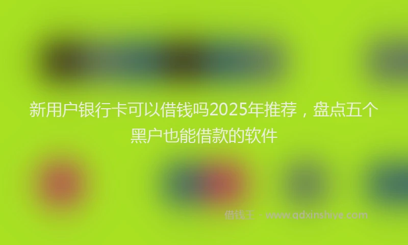 新用户银行卡可以借钱吗2025年推荐，盘点五个黑户也能借款的软件