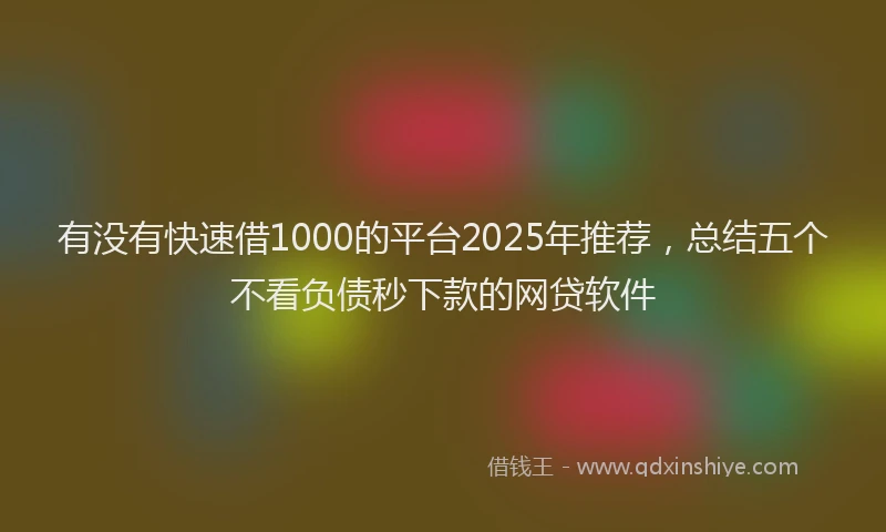 有没有快速借1000的平台2025年推荐，总结五个不看负债秒下款的网贷软件