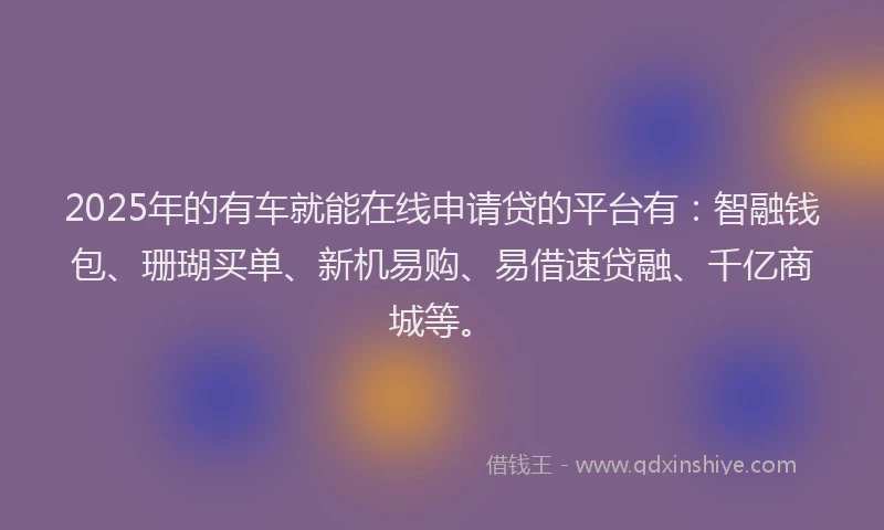 2025年的有车就能在线申请贷的平台有：智融钱包、珊瑚买单、新机易购、易借速贷融、千亿商城等。