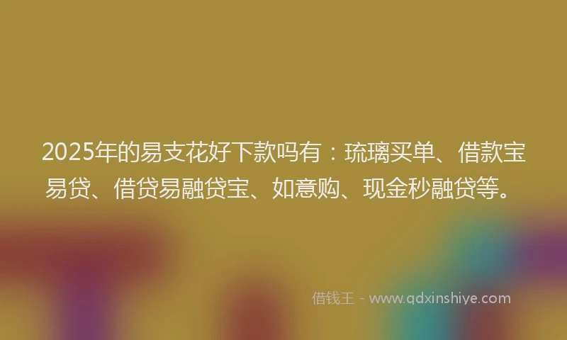 2025年的易支花好下款吗有：琉璃买单、借款宝易贷、借贷易融贷宝、如意购、现金秒融贷等。