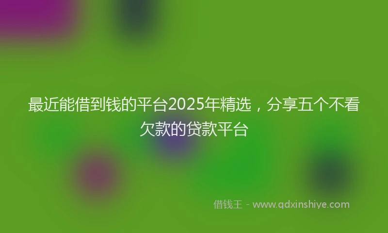 最近能借到钱的平台2025年精选，分享五个不看欠款的贷款平台