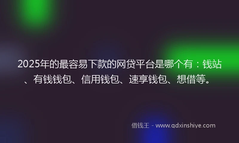 2025年的最容易下款的网贷平台是哪个有：钱站、有钱钱包、信用钱包、速享钱包、想借等。