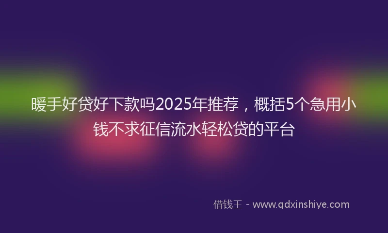 暖手好贷好下款吗2025年推荐，概括5个急用小钱不求征信流水轻松贷的平台
