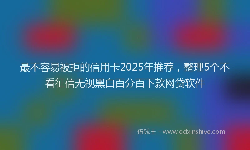 最不容易被拒的信用卡2025年推荐，整理5个不看征信无视黑白百分百下款网贷软件