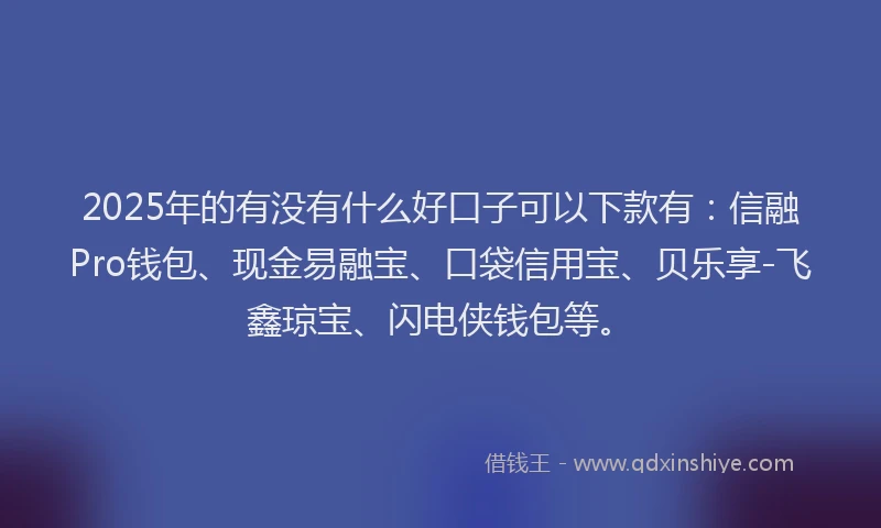 2025年的有没有什么好口子可以下款有：信融Pro钱包、现金易融宝、口袋信用宝、贝乐享-飞鑫琼宝、闪电侠钱包等。