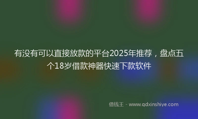 有没有可以直接放款的平台2025年推荐，盘点五个18岁借款神器快速下款软件