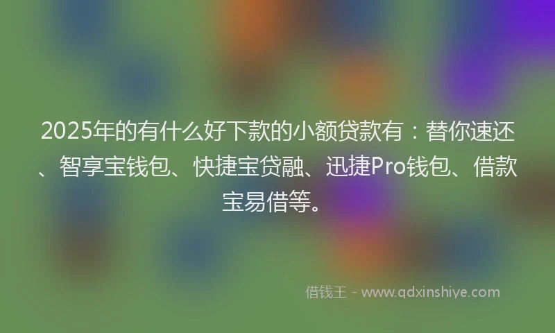 2025年的有什么好下款的小额贷款有：替你速还、智享宝钱包、快捷宝贷融、迅捷Pro钱包、借款宝易借等。
