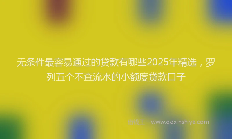 无条件最容易通过的贷款有哪些2025年精选，罗列五个不查流水的小额度贷款口子