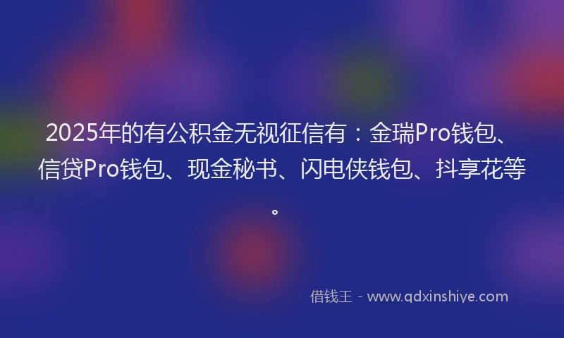 2025年的有公积金无视征信有：金瑞Pro钱包、信贷Pro钱包、现金秘书、闪电侠钱包、抖享花等。