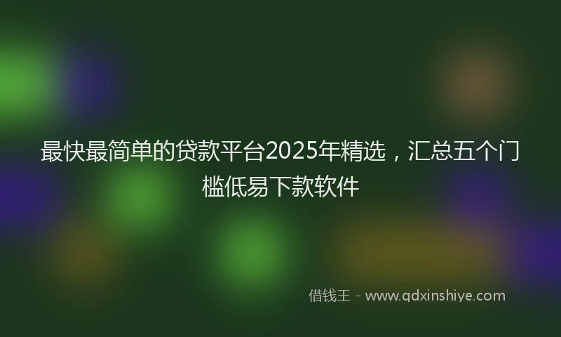 最快最简单的贷款平台2025年精选，汇总五个门槛低易下款软件