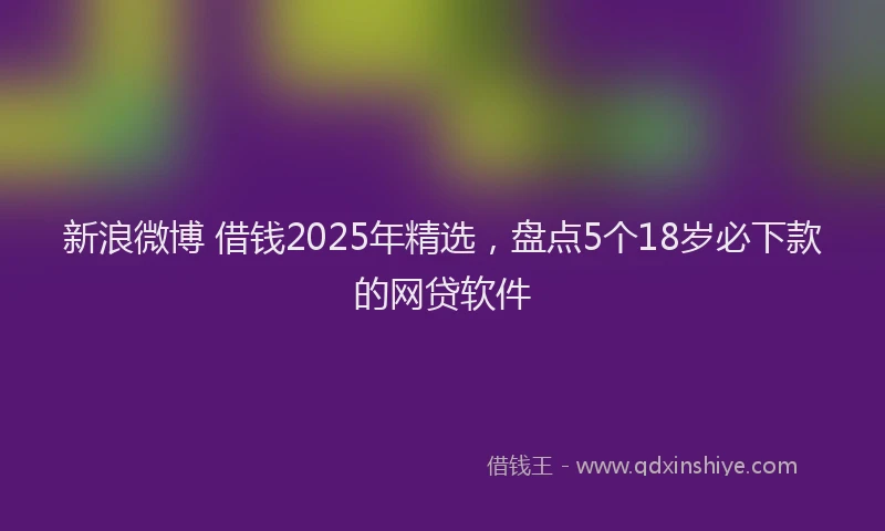 新浪微博 借钱2025年精选，盘点5个18岁必下款的网贷软件