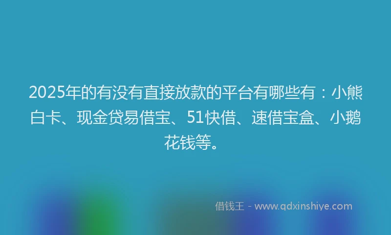 2025年的有没有直接放款的平台有哪些有：小熊白卡、现金贷易借宝、51快借、速借宝盒、小鹅花钱等。