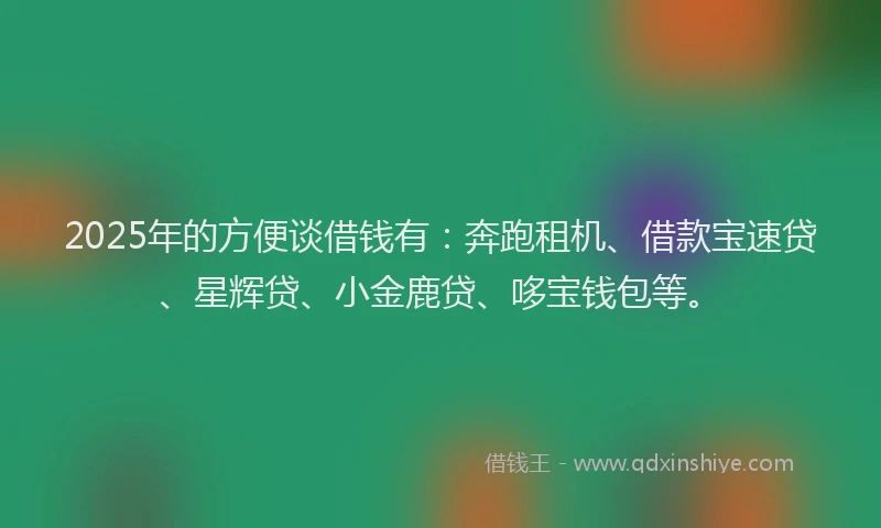2025年的方便谈借钱有：奔跑租机、借款宝速贷、星辉贷、小金鹿贷、哆宝钱包等。
