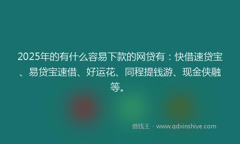 2025年的有什么容易下款的网贷有：快借速贷宝、易贷宝速借、好运花、同程提钱游、现金侠融等。