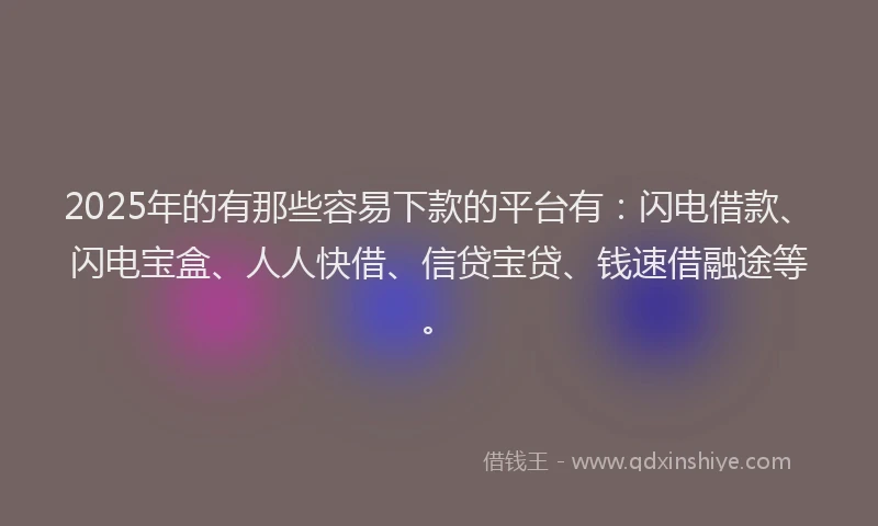 2025年的有那些容易下款的平台有：闪电借款、闪电宝盒、人人快借、信贷宝贷、钱速借融途等。