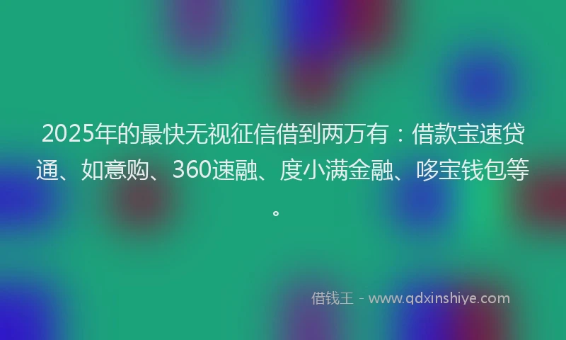 2025年的最快无视征信借到两万有：借款宝速贷通、如意购、360速融、度小满金融、哆宝钱包等。