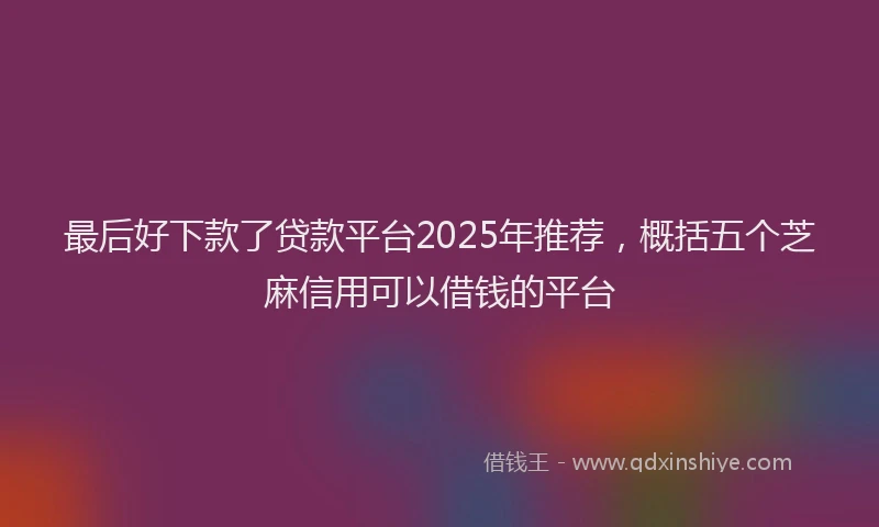 最后好下款了贷款平台2025年推荐，概括五个芝麻信用可以借钱的平台